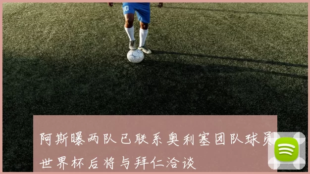 阿斯曝两队已联系奥利塞团队球员世界杯后将与拜仁洽谈