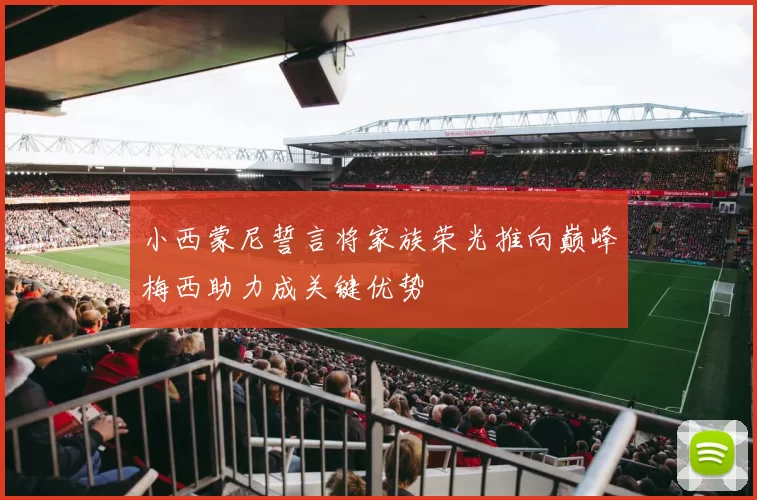 小西蒙尼誓言将家族荣光推向巅峰梅西助力成关键优势