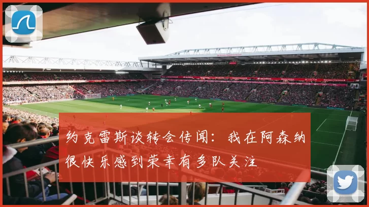 约克雷斯谈转会传闻：我在阿森纳很快乐感到荣幸有多队关注