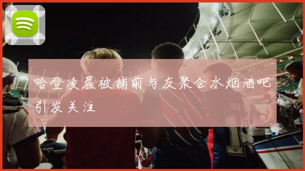 哈登凌晨被捕前与友聚会水烟酒吧引发关注
