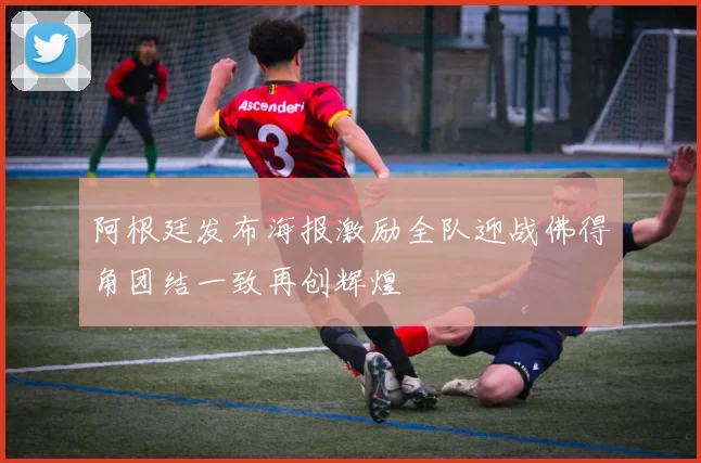 阿根廷发布海报激励全队迎战佛得角团结一致再创辉煌