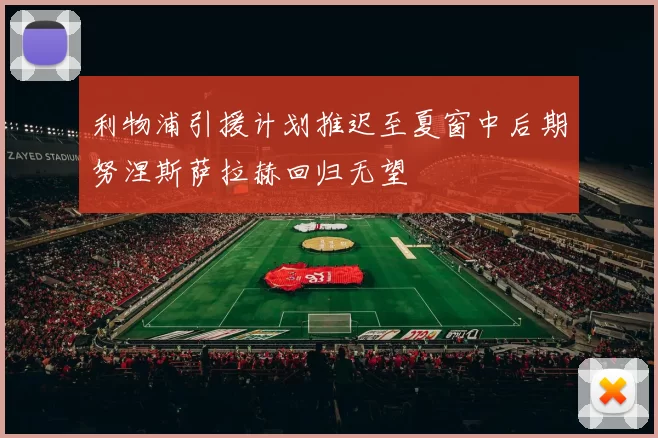 利物浦引援计划推迟至夏窗中后期努涅斯萨拉赫回归无望