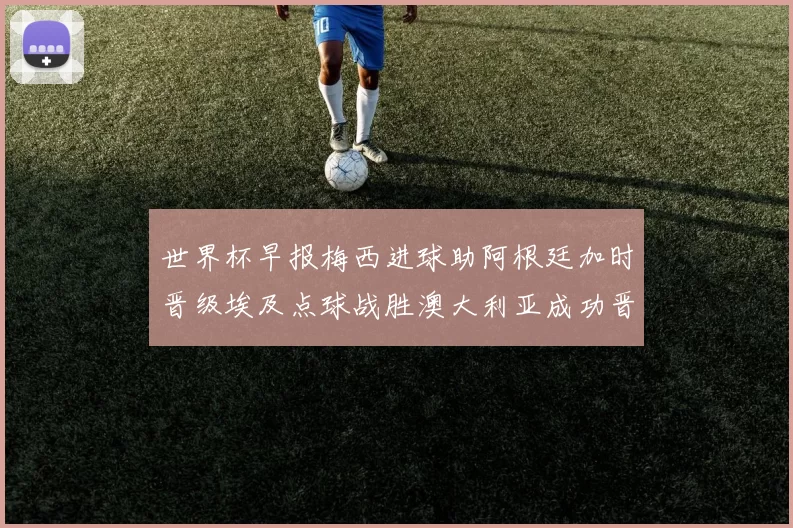 世界杯早报梅西进球助阿根廷加时晋级埃及点球战胜澳大利亚成功晋级