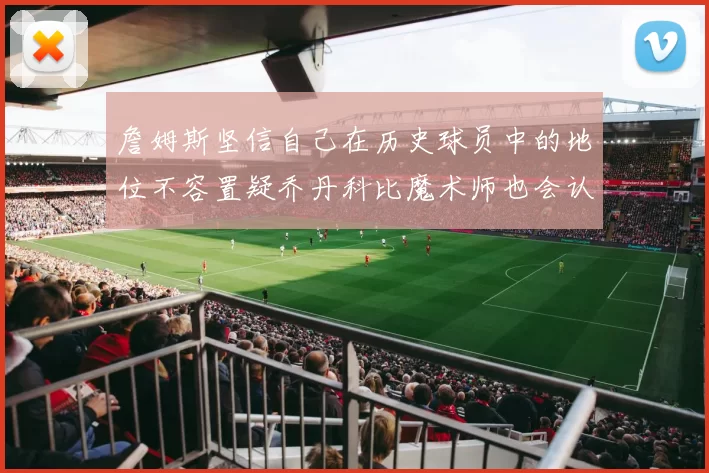 詹姆斯坚信自己在历史球员中的地位不容置疑乔丹科比魔术师也会认同