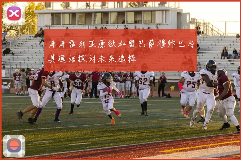 库库雷利亚原欲加盟巴萨穆帅已与其通话探讨未来选择