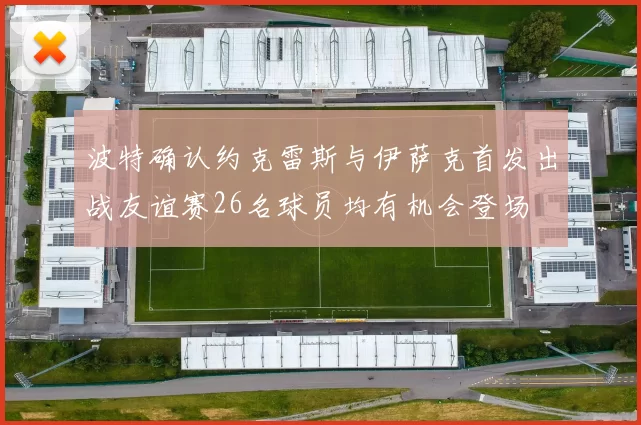 波特确认约克雷斯与伊萨克首发出战友谊赛26名球员均有机会登场