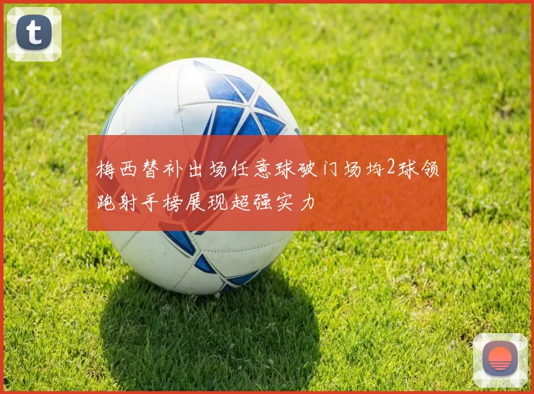 梅西替补出场任意球破门场均2球领跑射手榜展现超强实力