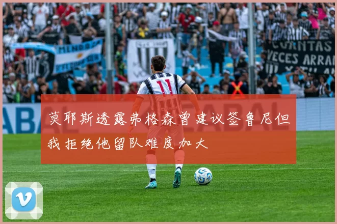 莫耶斯透露弗格森曾建议签鲁尼但我拒绝他留队难度加大