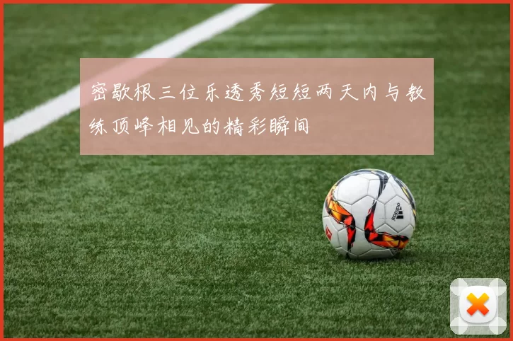 密歇根三位乐透秀短短两天内与教练顶峰相见的精彩瞬间