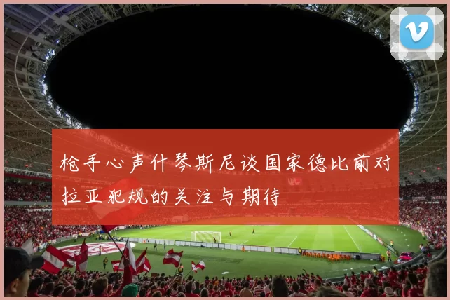 枪手心声什琴斯尼谈国家德比前对拉亚犯规的关注与期待