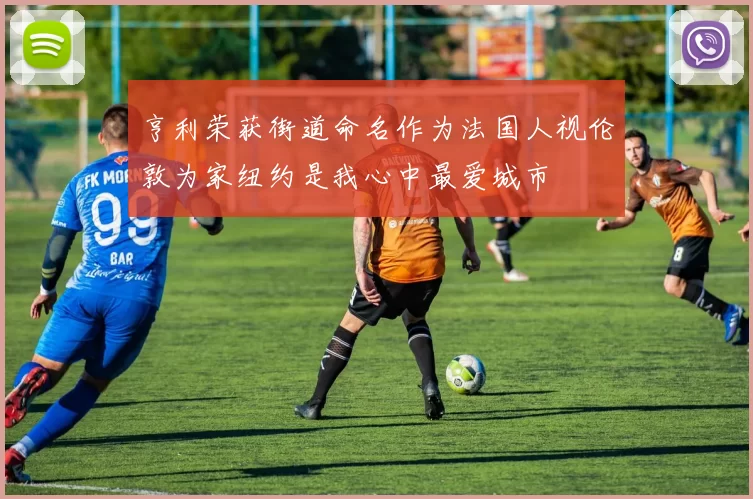亨利荣获街道命名作为法国人视伦敦为家纽约是我心中最爱城市