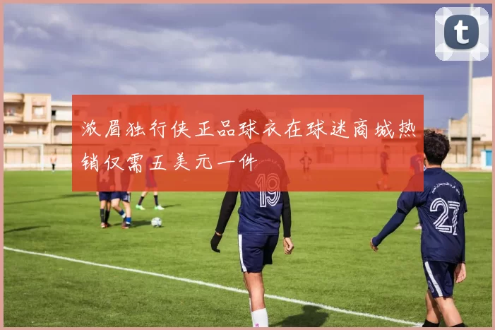 浓眉独行侠正品球衣在球迷商城热销仅需五美元一件