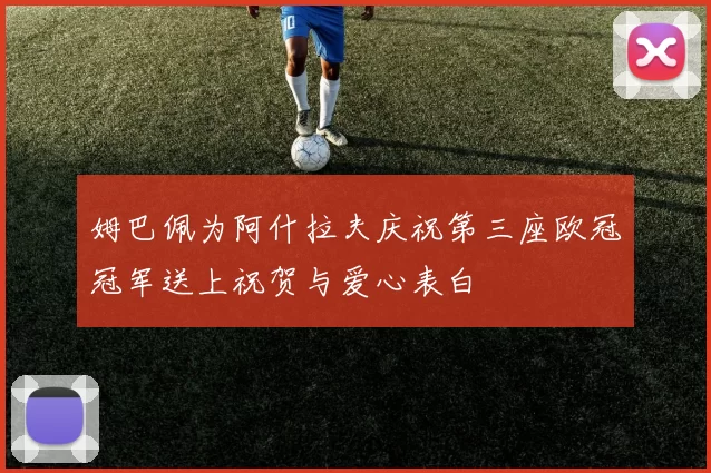 姆巴佩为阿什拉夫庆祝第三座欧冠冠军送上祝贺与爱心表白