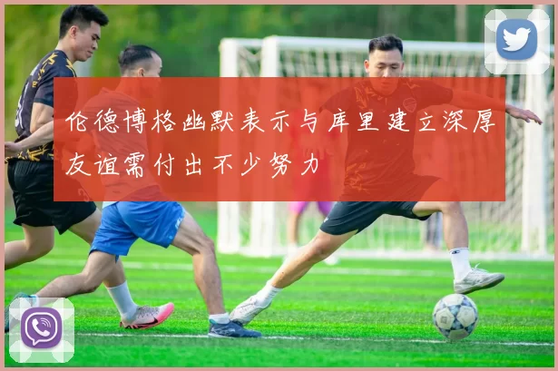 伦德博格幽默表示与库里建立深厚友谊需付出不少努力