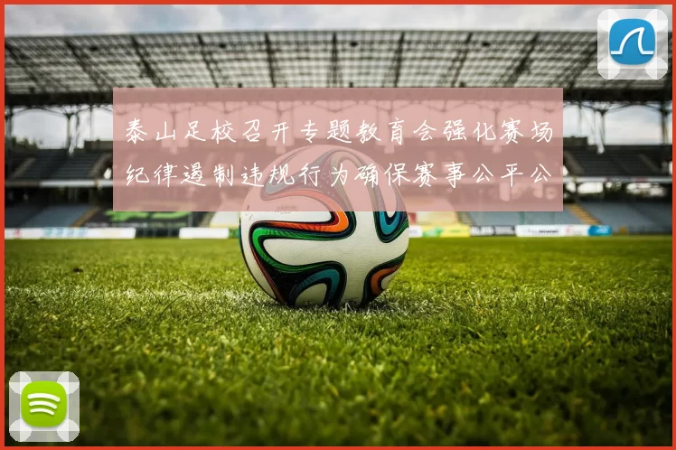 泰山足校召开专题教育会强化赛场纪律遏制违规行为确保赛事公平公正