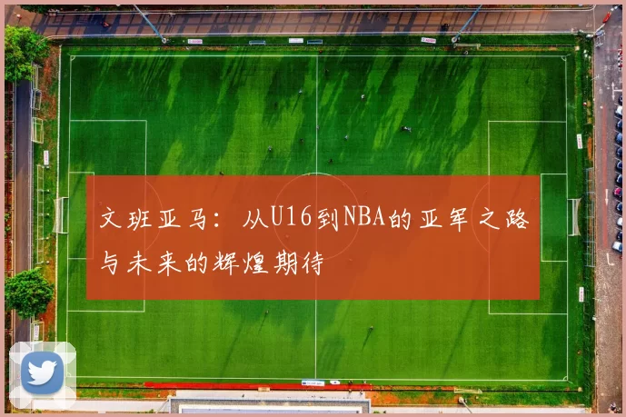 文班亚马:从U16到NBA的亚军之路与未来的辉煌期待