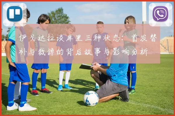 伊戈达拉谈库里三种状态：首发替补与裁掉的背后故事与影响分析