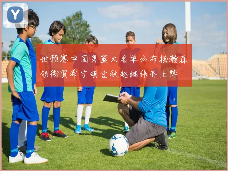 世预赛中国男篮大名单公布杨瀚森领衔贺希宁胡金秋赵继伟齐上阵