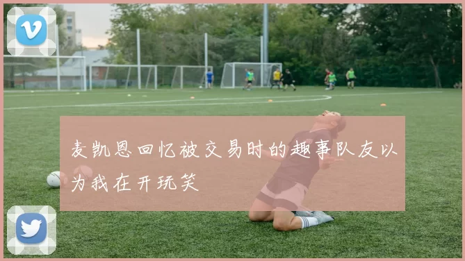 麦凯恩回忆被交易时的趣事队友以为我在开玩笑