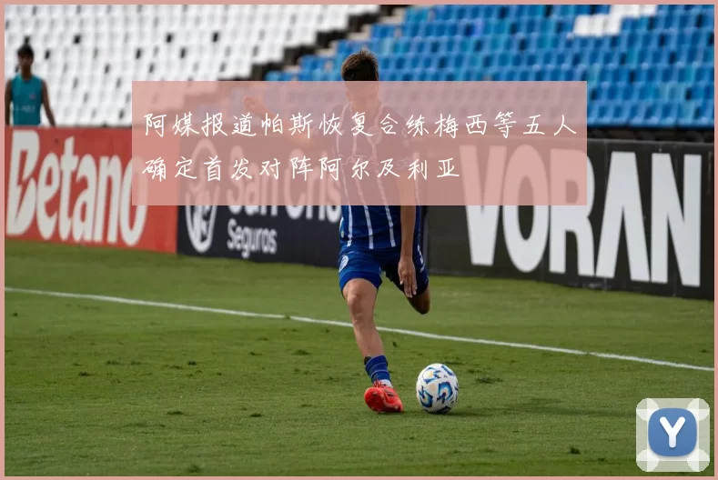 阿媒报道帕斯恢复合练梅西等五人确定首发对阵阿尔及利亚