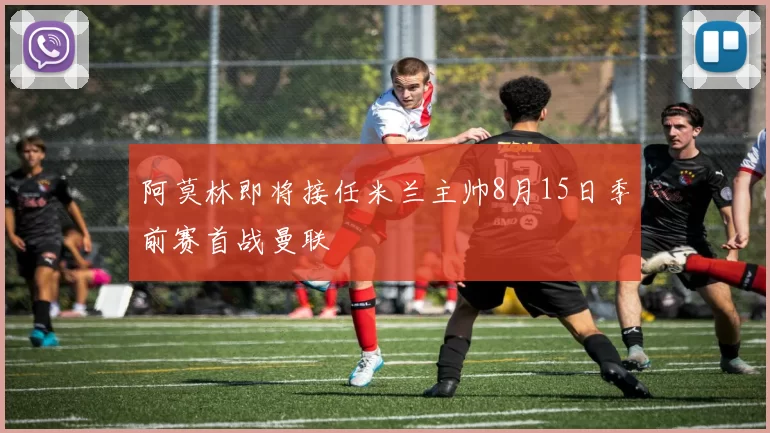 阿莫林即将接任米兰主帅8月15日季前赛首战曼联
