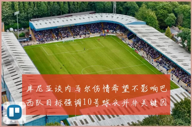 库尼亚谈内马尔伤情希望不影响巴西队目标强调10号球衣并非关键因素