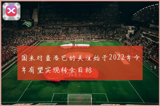 国米对查洛巴的关注始于2022年今年有望实现转会目标