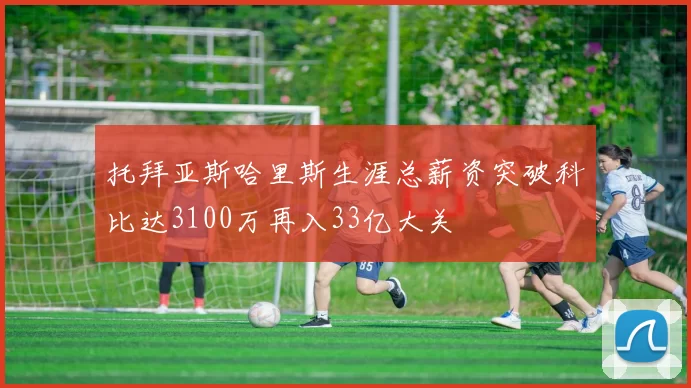 托拜亚斯哈里斯生涯总薪资突破科比达3100万再入33亿大关