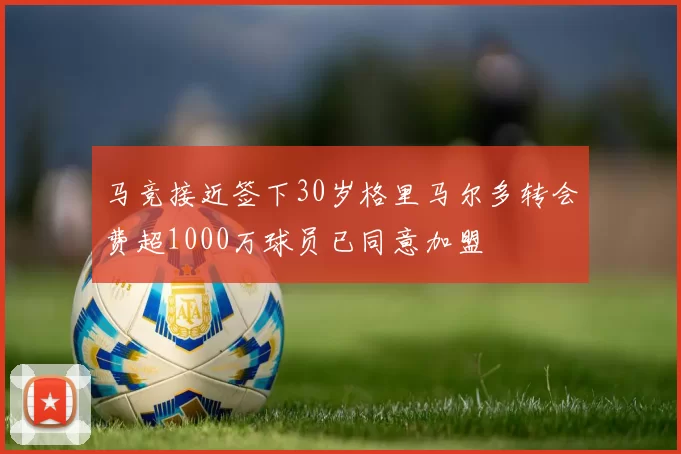 马竞接近签下30岁格里马尔多转会费超1000万球员已同意加盟
