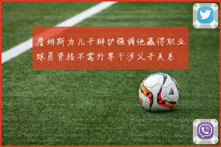 詹姆斯为儿子辩护强调他赢得职业球员资格不需外界干涉父子关系