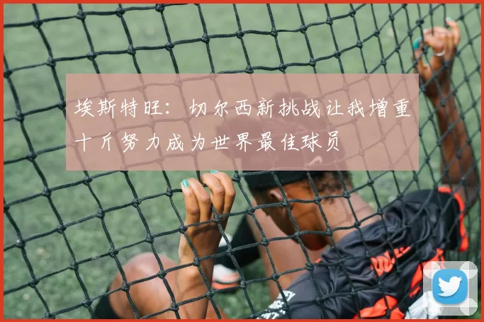 埃斯特旺:切尔西新挑战让我增重十斤努力成为世界最佳球员