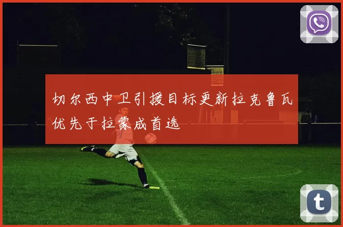 切尔西中卫引援目标更新拉克鲁瓦优先于拉蒙成首选