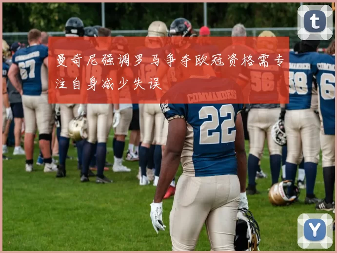 曼奇尼强调罗马争夺欧冠资格需专注自身减少失误