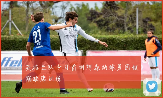 英格兰队今日首训阿森纳球员因假期缺席训练