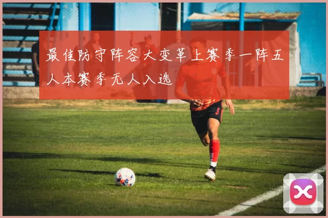 最佳防守阵容大变革上赛季一阵五人本赛季无人入选