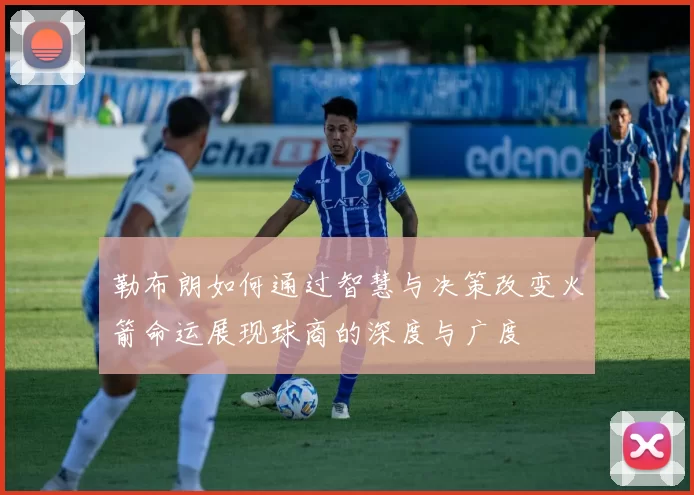 勒布朗如何通过智慧与决策改变火箭命运展现球商的深度与广度
