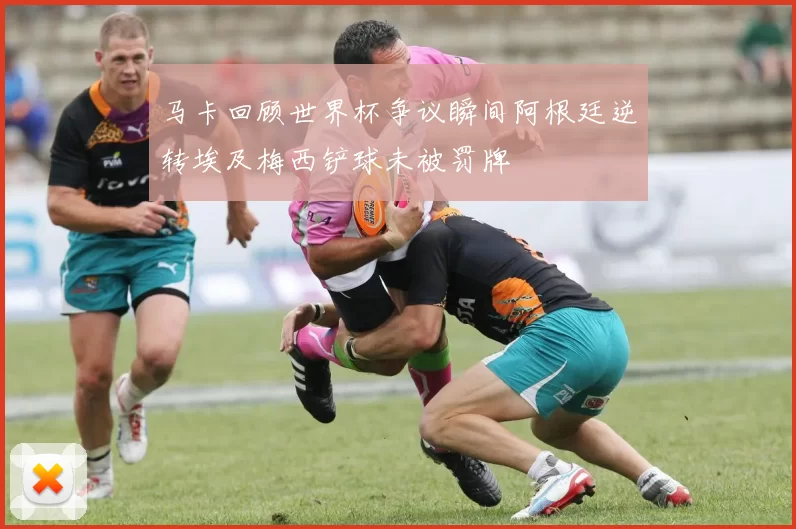 马卡回顾世界杯争议瞬间阿根廷逆转埃及梅西铲球未被罚牌