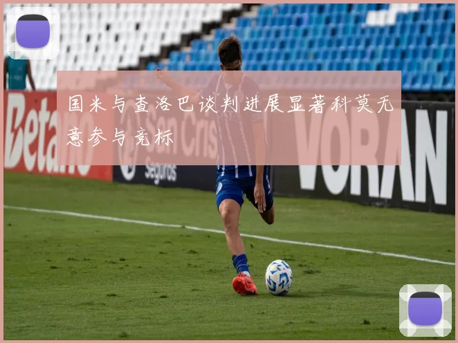 国米与查洛巴谈判进展显著科莫无意参与竞标