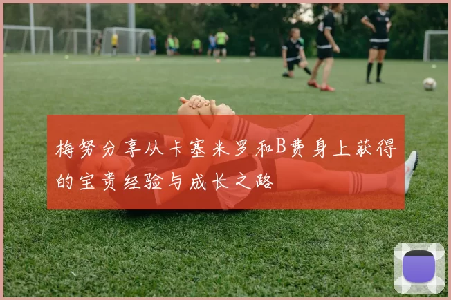 梅努分享从卡塞米罗和B费身上获得的宝贵经验与成长之路