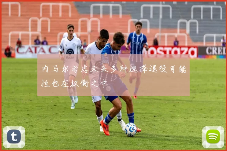 内马尔考虑未来多种选择退役可能性也在权衡之中