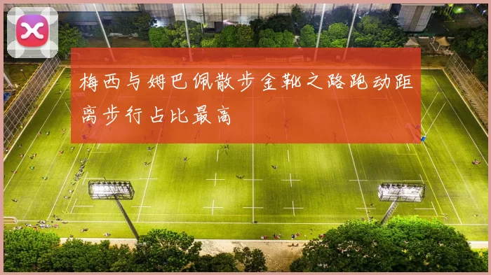 梅西与姆巴佩散步金靴之路跑动距离步行占比最高
