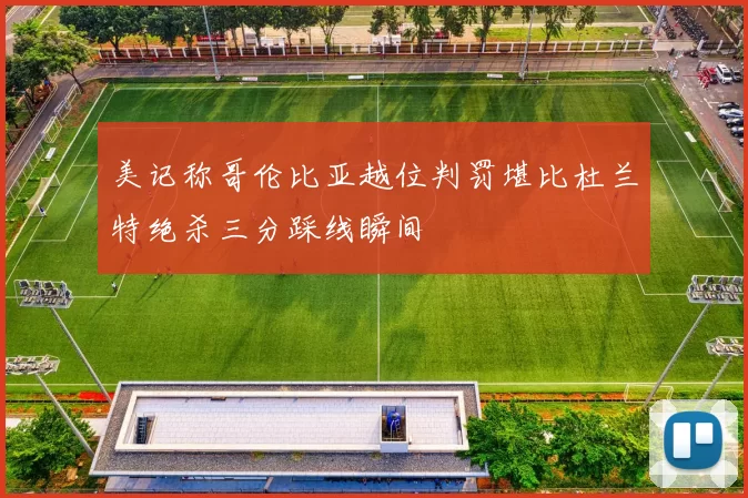 美记称哥伦比亚越位判罚堪比杜兰特绝杀三分踩线瞬间