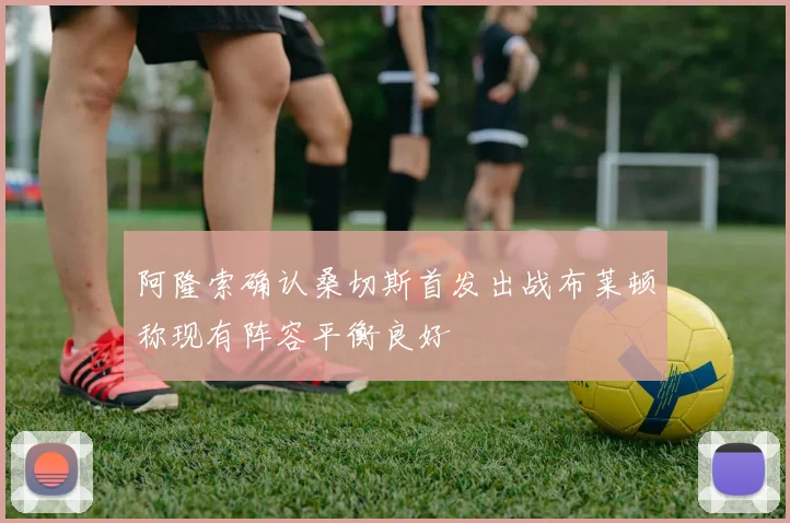 阿隆索确认桑切斯首发出战布莱顿称现有阵容平衡良好