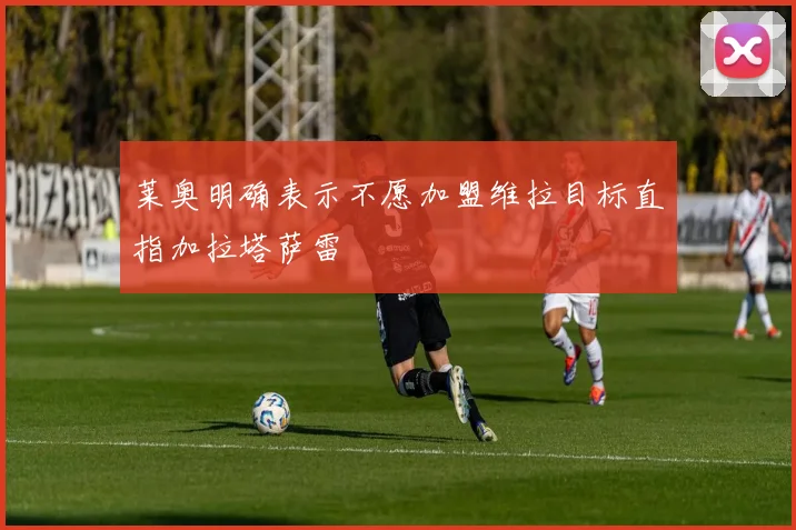 莱奥明确表示不愿加盟维拉目标直指加拉塔萨雷